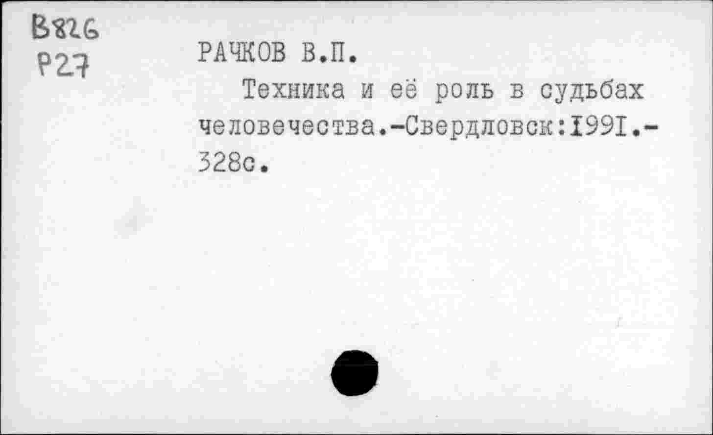 ﻿?2.1
РАЧКОВ В.П.
Техника и её роль в судьбах человечества.-Свердловск:1991 328с.